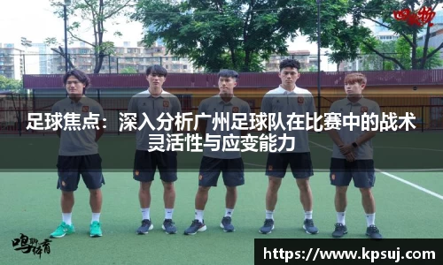 足球焦点：深入分析广州足球队在比赛中的战术灵活性与应变能力