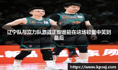 辽宁队与富力队激战正酣谁能在这场较量中笑到最后