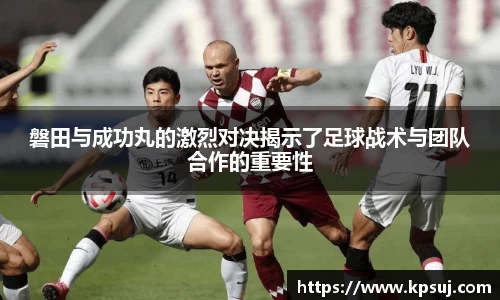 磐田与成功丸的激烈对决揭示了足球战术与团队合作的重要性