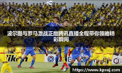 波尔图与罗马激战正酣腾讯直播全程带你领略精彩瞬间