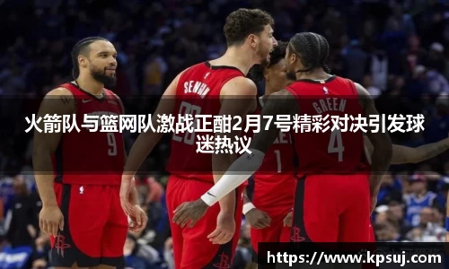 火箭队与篮网队激战正酣2月7号精彩对决引发球迷热议