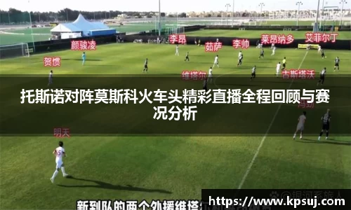 托斯诺对阵莫斯科火车头精彩直播全程回顾与赛况分析